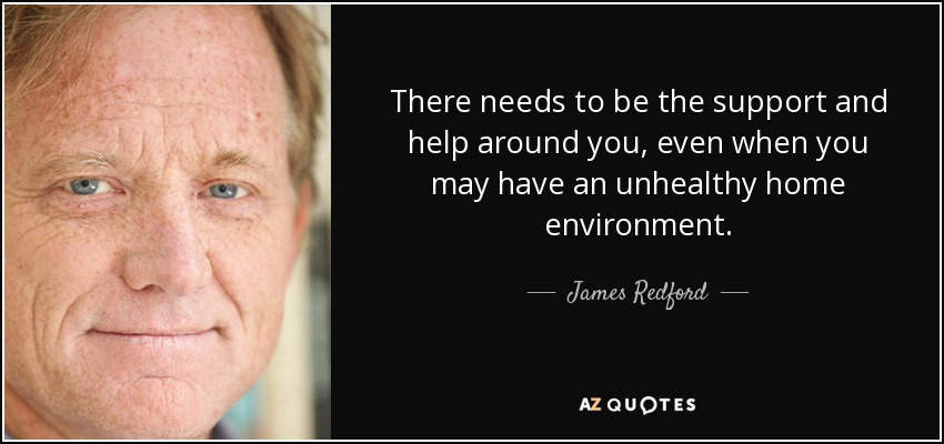 There needs to be the support and help around you, even when you may have an unhealthy home environment. - James Redford