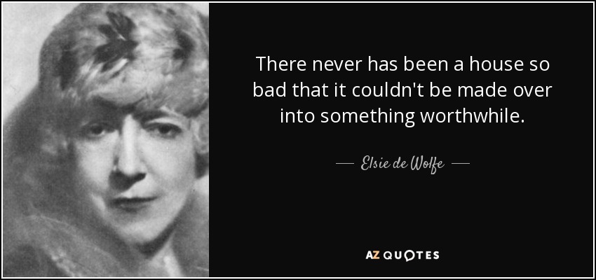 There never has been a house so bad that it couldn't be made over into something worthwhile. - Elsie de Wolfe