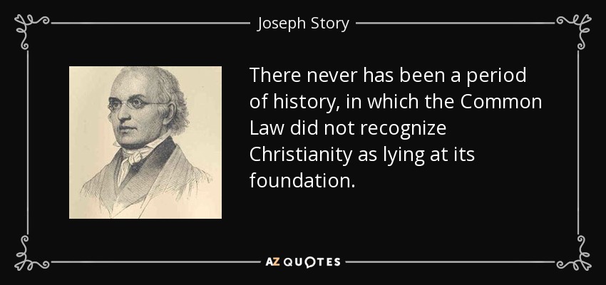 There never has been a period of history, in which the Common Law did not recognize Christianity as lying at its foundation. - Joseph Story