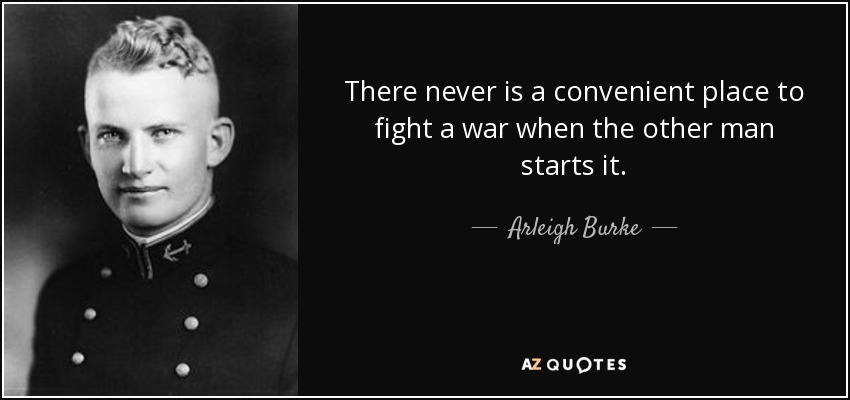 There never is a convenient place to fight a war when the other man starts it. - Arleigh Burke