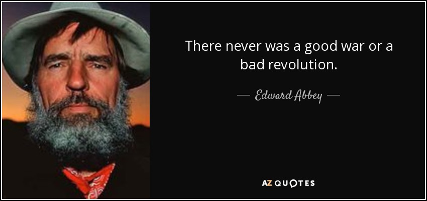 There never was a good war or a bad revolution. - Edward Abbey