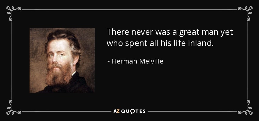 There never was a great man yet who spent all his life inland. - Herman Melville
