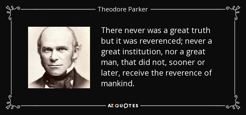 There never was a great truth but it was reverenced; never a great institution, nor a great man, that did not, sooner or later, receive the reverence of mankind. - Theodore Parker