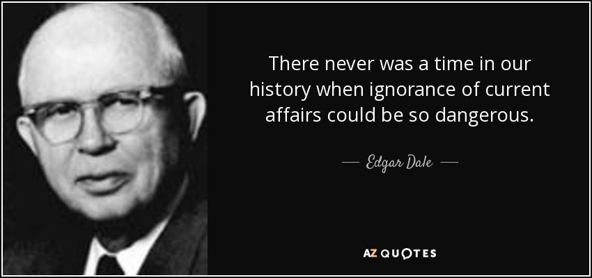 There never was a time in our history when ignorance of current affairs could be so dangerous. - Edgar Dale