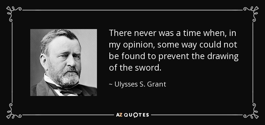 There never was a time when, in my opinion, some way could not be found to prevent the drawing of the sword. - Ulysses S. Grant