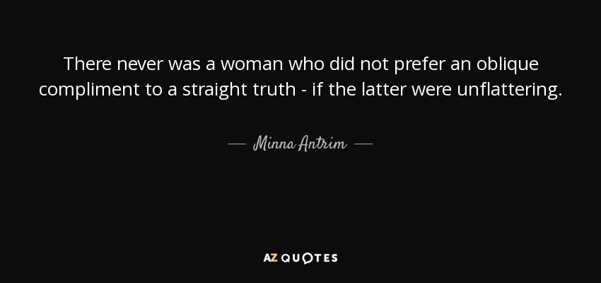 There never was a woman who did not prefer an oblique compliment to a straight truth - if the latter were unflattering. - Minna Antrim