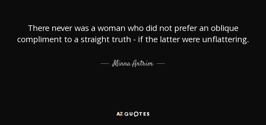 There never was a woman who did not prefer an oblique compliment to a straight truth - if the latter were unflattering. - Minna Antrim