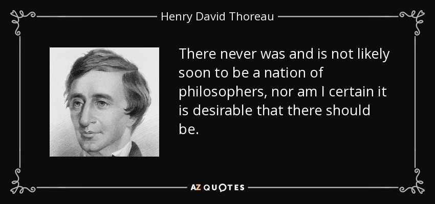 There never was and is not likely soon to be a nation of philosophers, nor am I certain it is desirable that there should be. - Henry David Thoreau