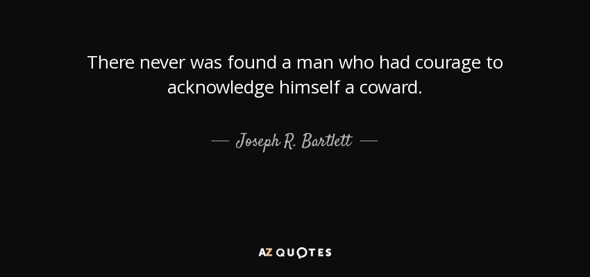 There never was found a man who had courage to acknowledge himself a coward. - Joseph R. Bartlett