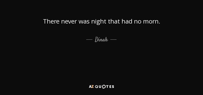 There never was night that had no morn. - Dinah