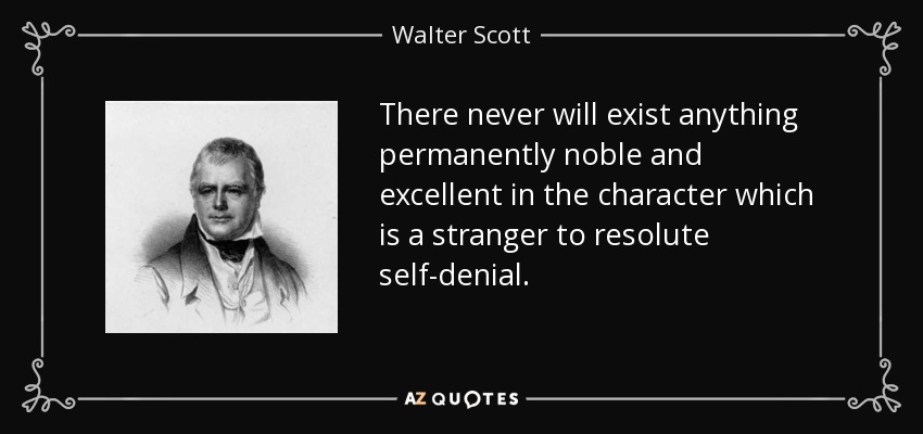 There never will exist anything permanently noble and excellent in the character which is a stranger to resolute self-denial. - Walter Scott