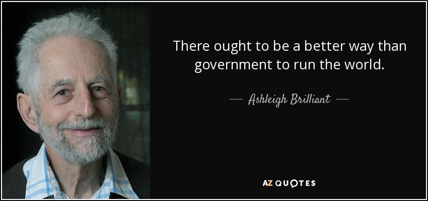 There ought to be a better way than government to run the world. - Ashleigh Brilliant