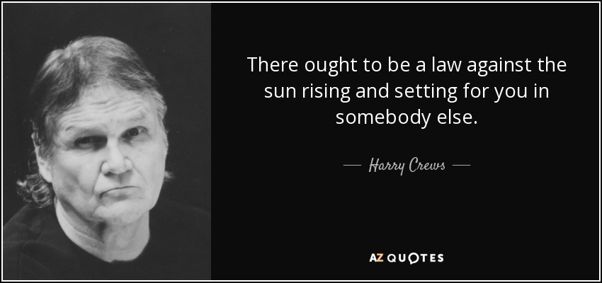 There ought to be a law against the sun rising and setting for you in somebody else. - Harry Crews