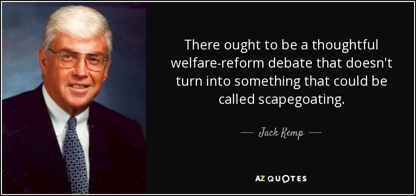 There ought to be a thoughtful welfare-reform debate that doesn't turn into something that could be called scapegoating. - Jack Kemp