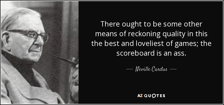 There ought to be some other means of reckoning quality in this the best and loveliest of games; the scoreboard is an ass. - Neville Cardus