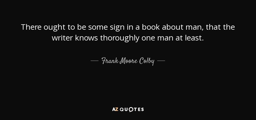 There ought to be some sign in a book about man, that the writer knows thoroughly one man at least. - Frank Moore Colby