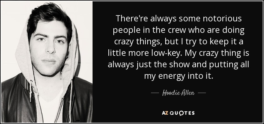 There're always some notorious people in the crew who are doing crazy things, but I try to keep it a little more low-key. My crazy thing is always just the show and putting all my energy into it. - Hoodie Allen