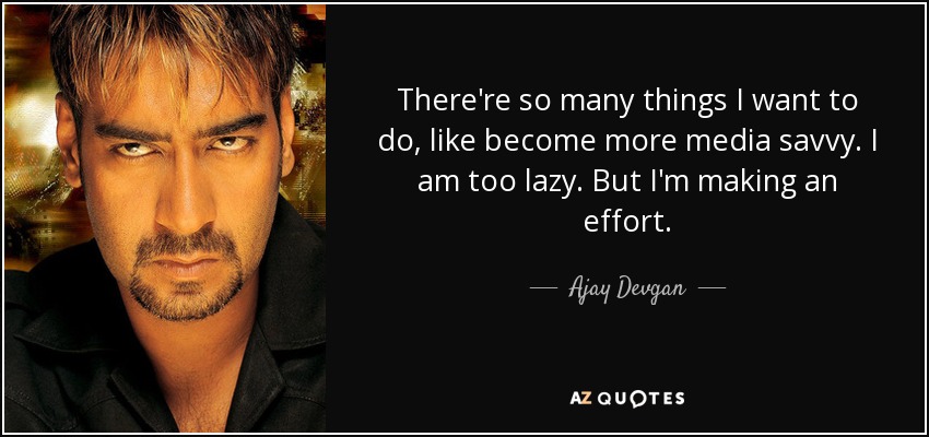 There're so many things I want to do, like become more media savvy. I am too lazy. But I'm making an effort. - Ajay Devgan