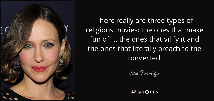 There really are three types of religious movies: the ones that make fun of it, the ones that vilify it and the ones that literally preach to the converted. - Vera Farmiga