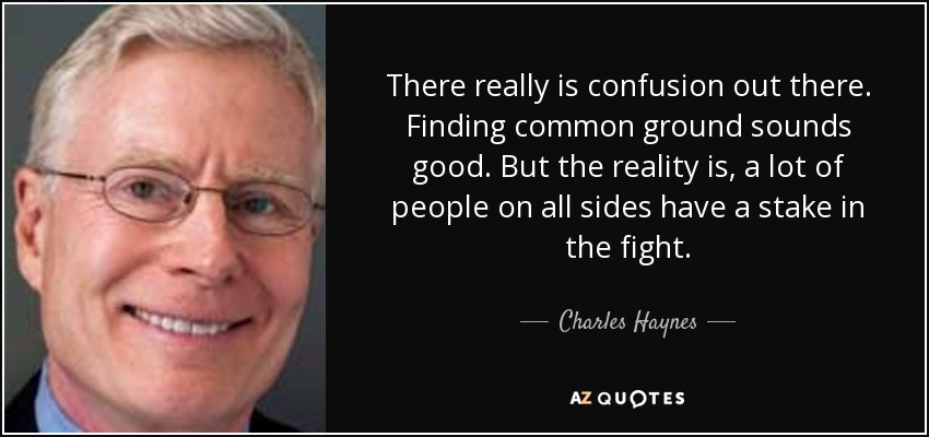 There really is confusion out there. Finding common ground sounds good. But the reality is, a lot of people on all sides have a stake in the fight. - Charles Haynes
