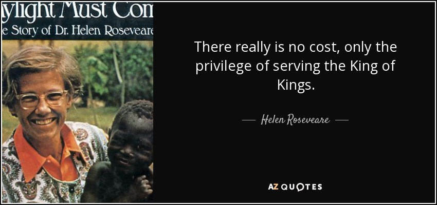 There really is no cost, only the privilege of serving the King of Kings. - Helen Roseveare