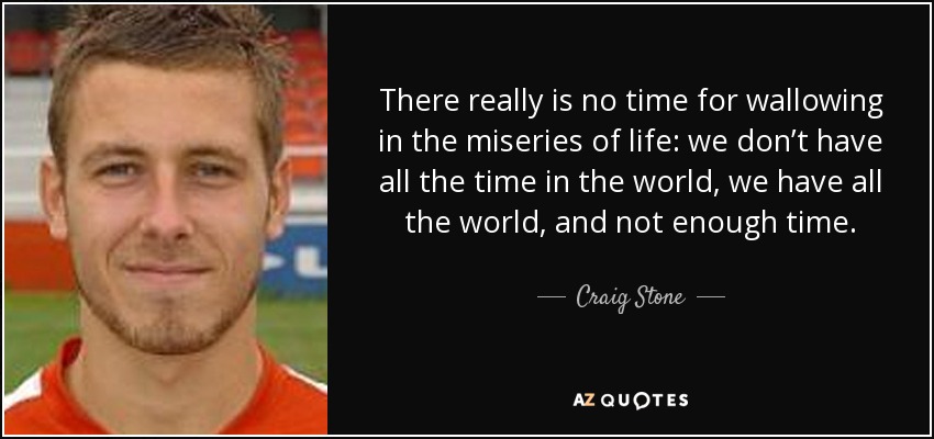 There really is no time for wallowing in the miseries of life: we don’t have all the time in the world, we have all the world, and not enough time. - Craig Stone
