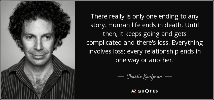 There really is only one ending to any story. Human life ends in death. Until then, it keeps going and gets complicated and there's loss. Everything involves loss; every relationship ends in one way or another. - Charlie Kaufman