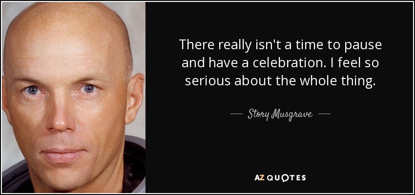 There really isn't a time to pause and have a celebration. I feel so serious about the whole thing. - Story Musgrave