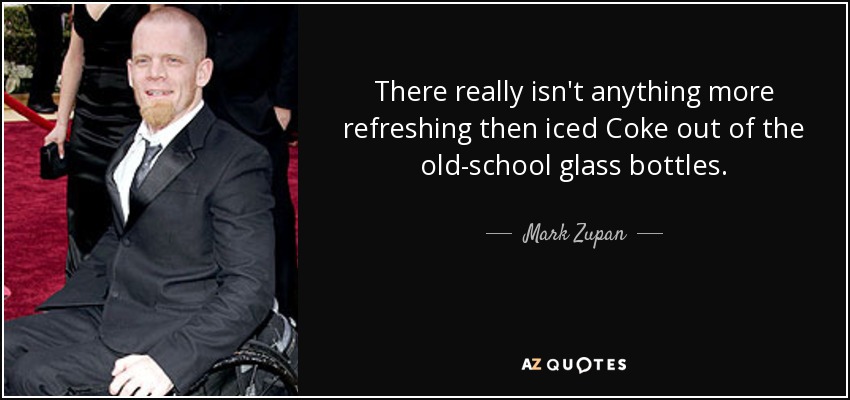There really isn't anything more refreshing then iced Coke out of the old-school glass bottles. - Mark Zupan