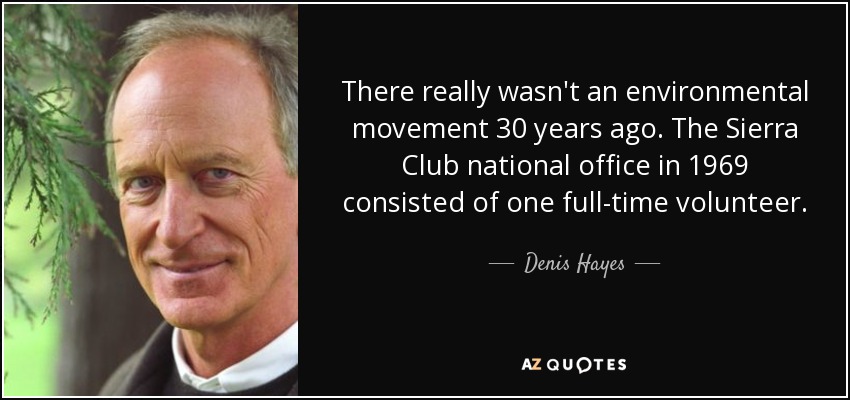 There really wasn't an environmental movement 30 years ago. The Sierra Club national office in 1969 consisted of one full-time volunteer. - Denis Hayes