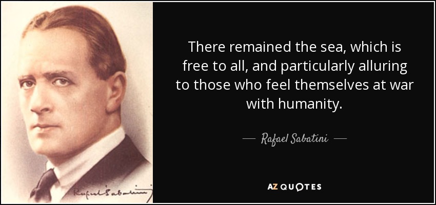 There remained the sea, which is free to all, and particularly alluring to those who feel themselves at war with humanity. - Rafael Sabatini