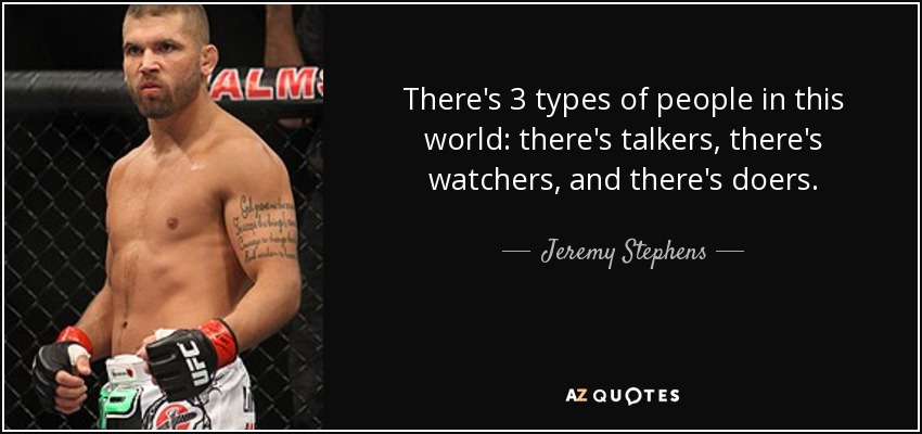There's 3 types of people in this world: there's talkers, there's watchers, and there's doers. - Jeremy Stephens