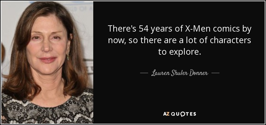 There's 54 years of X-Men comics by now, so there are a lot of characters to explore. - Lauren Shuler Donner