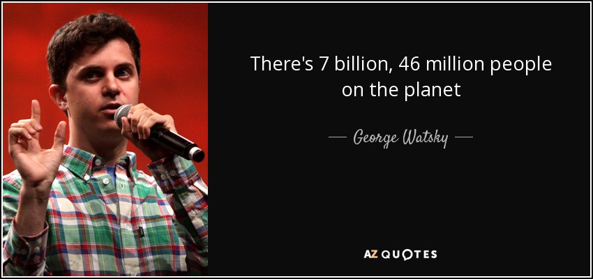There's 7 billion, 46 million people on the planet - George Watsky
