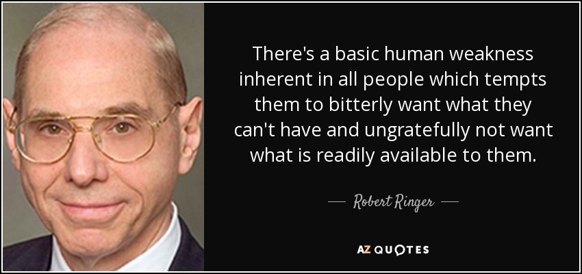 There's a basic human weakness inherent in all people which tempts them to bitterly want what they can't have and ungratefully not want what is readily available to them. - Robert Ringer