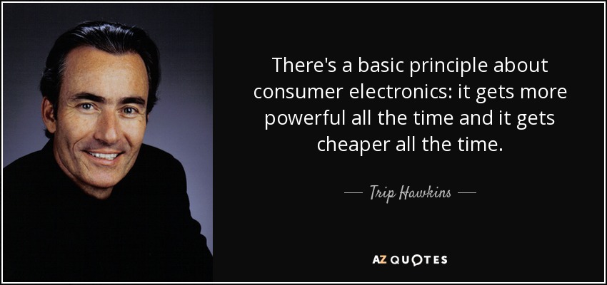 There's a basic principle about consumer electronics: it gets more powerful all the time and it gets cheaper all the time. - Trip Hawkins