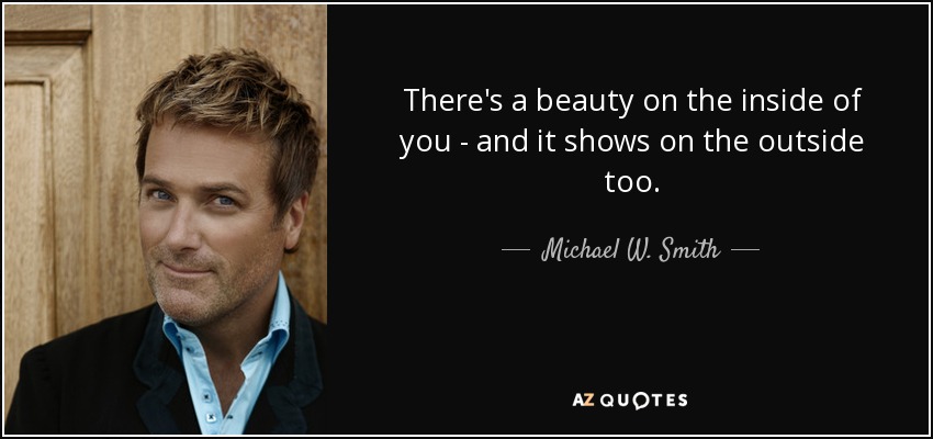 There's a beauty on the inside of you - and it shows on the outside too. - Michael W. Smith