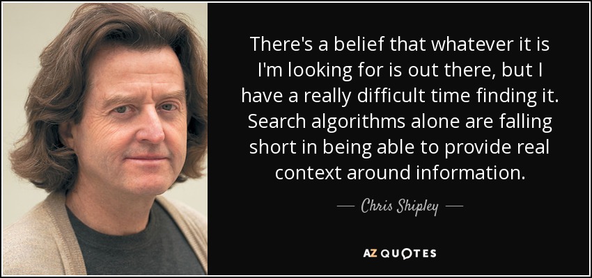 There's a belief that whatever it is I'm looking for is out there, but I have a really difficult time finding it. Search algorithms alone are falling short in being able to provide real context around information. - Chris Shipley