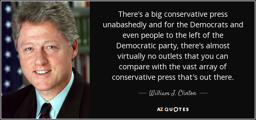 There's a big conservative press unabashedly and for the Democrats and even people to the left of the Democratic party, there's almost virtually no outlets that you can compare with the vast array of conservative press that's out there. - William J. Clinton