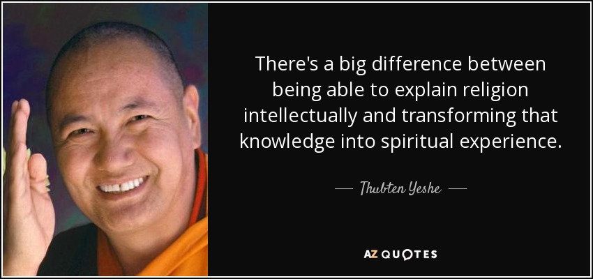 There's a big difference between being able to explain religion intellectually and transforming that knowledge into spiritual experience. - Thubten Yeshe