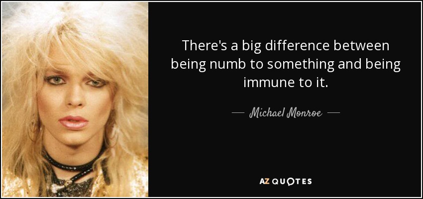 There's a big difference between being numb to something and being immune to it. - Michael Monroe