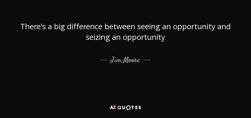 There's a big difference between seeing an opportunity and seizing an opportunity - Jim Moore