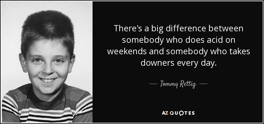 There's a big difference between somebody who does acid on weekends and somebody who takes downers every day. - Tommy Rettig