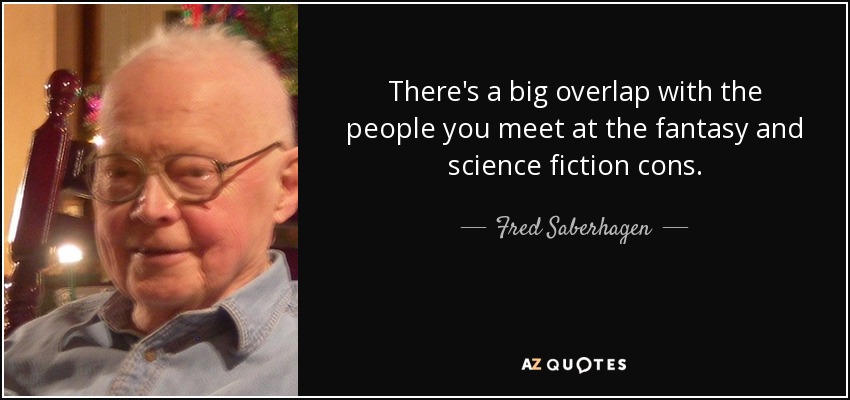 There's a big overlap with the people you meet at the fantasy and science fiction cons. - Fred Saberhagen