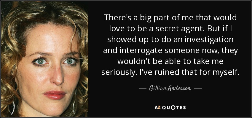 There's a big part of me that would love to be a secret agent. But if I showed up to do an investigation and interrogate someone now, they wouldn't be able to take me seriously. I've ruined that for myself. - Gillian Anderson