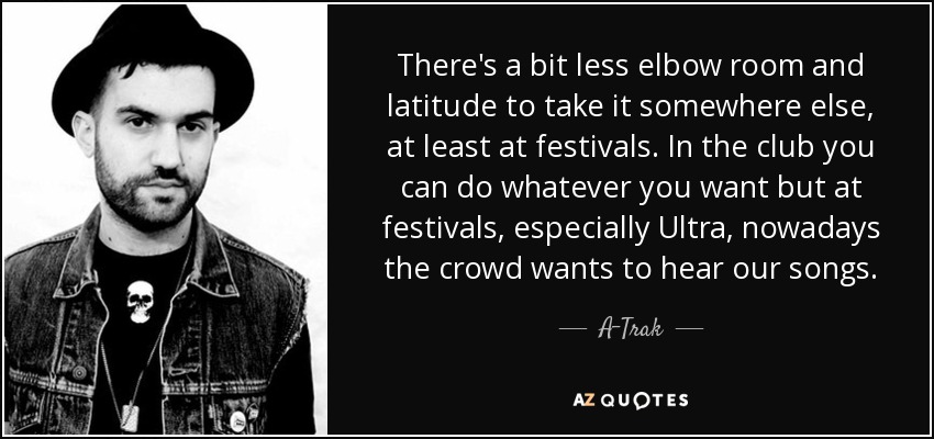 There's a bit less elbow room and latitude to take it somewhere else, at least at festivals. In the club you can do whatever you want but at festivals, especially Ultra, nowadays the crowd wants to hear our songs. - A-Trak