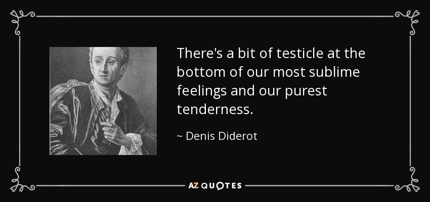 There's a bit of testicle at the bottom of our most sublime feelings and our purest tenderness. - Denis Diderot