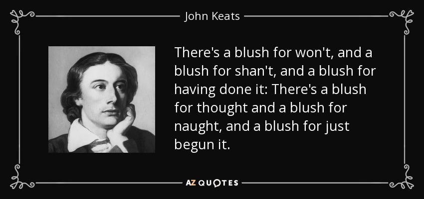 There's a blush for won't, and a blush for shan't, and a blush for having done it: There's a blush for thought and a blush for naught, and a blush for just begun it. - John Keats