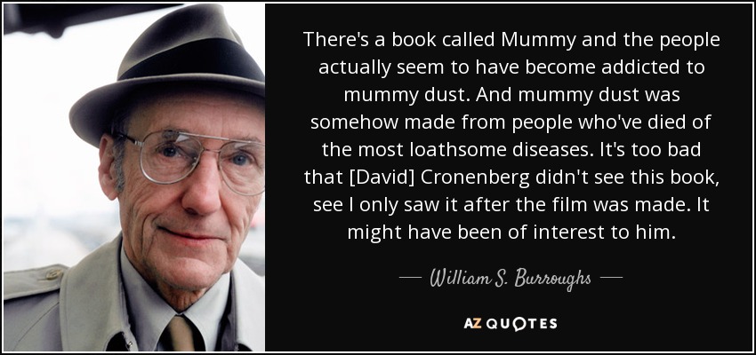 There's a book called Mummy and the people actually seem to have become addicted to mummy dust. And mummy dust was somehow made from people who've died of the most loathsome diseases. It's too bad that [David] Cronenberg didn't see this book, see I only saw it after the film was made. It might have been of interest to him. - William S. Burroughs