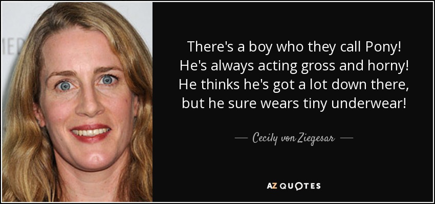 There's a boy who they call Pony! He's always acting gross and horny! He thinks he's got a lot down there, but he sure wears tiny underwear! - Cecily von Ziegesar